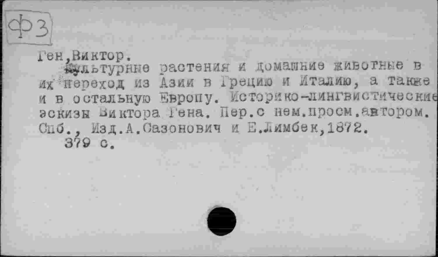 ﻿Ген,Виктор.
культурные растения и домашние животные в их' переход из Азии в Грецию и Италию, а также и в остальную Европу. Историко-лингвистически эскизы Виктора і єна. Пер.с нем.проем .автором. Спб., Изд.А.Оазонович и Е.Лимбек,1872.
379 с.